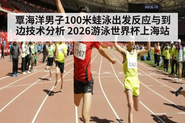 覃海洋男子100米蛙泳出发反应与到边技术分析 2026游泳世界杯上海站