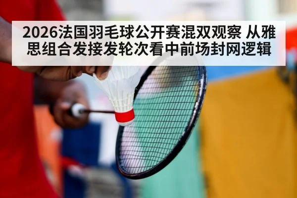2026法国羽毛球公开赛混双观察 从雅思组合发接发轮次看中前场封网逻辑